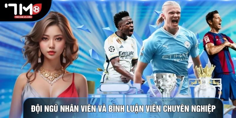 Đội ngũ nhân viên và bình luận viên 7M chuyên nghiệp