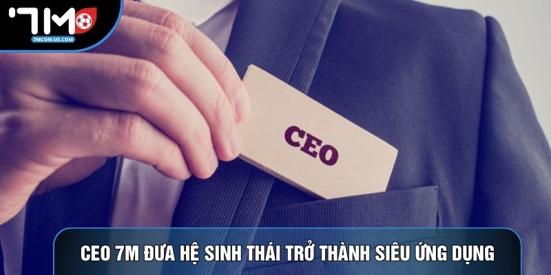CEO 7M đưa hệ sinh thái trở thành siêu ứng dụng