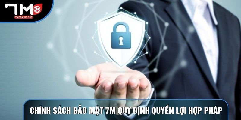 Chính sách bảo mật 7M quy định quyền lợi hợp pháp